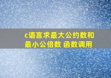 c语言求最大公约数和最小公倍数 函数调用